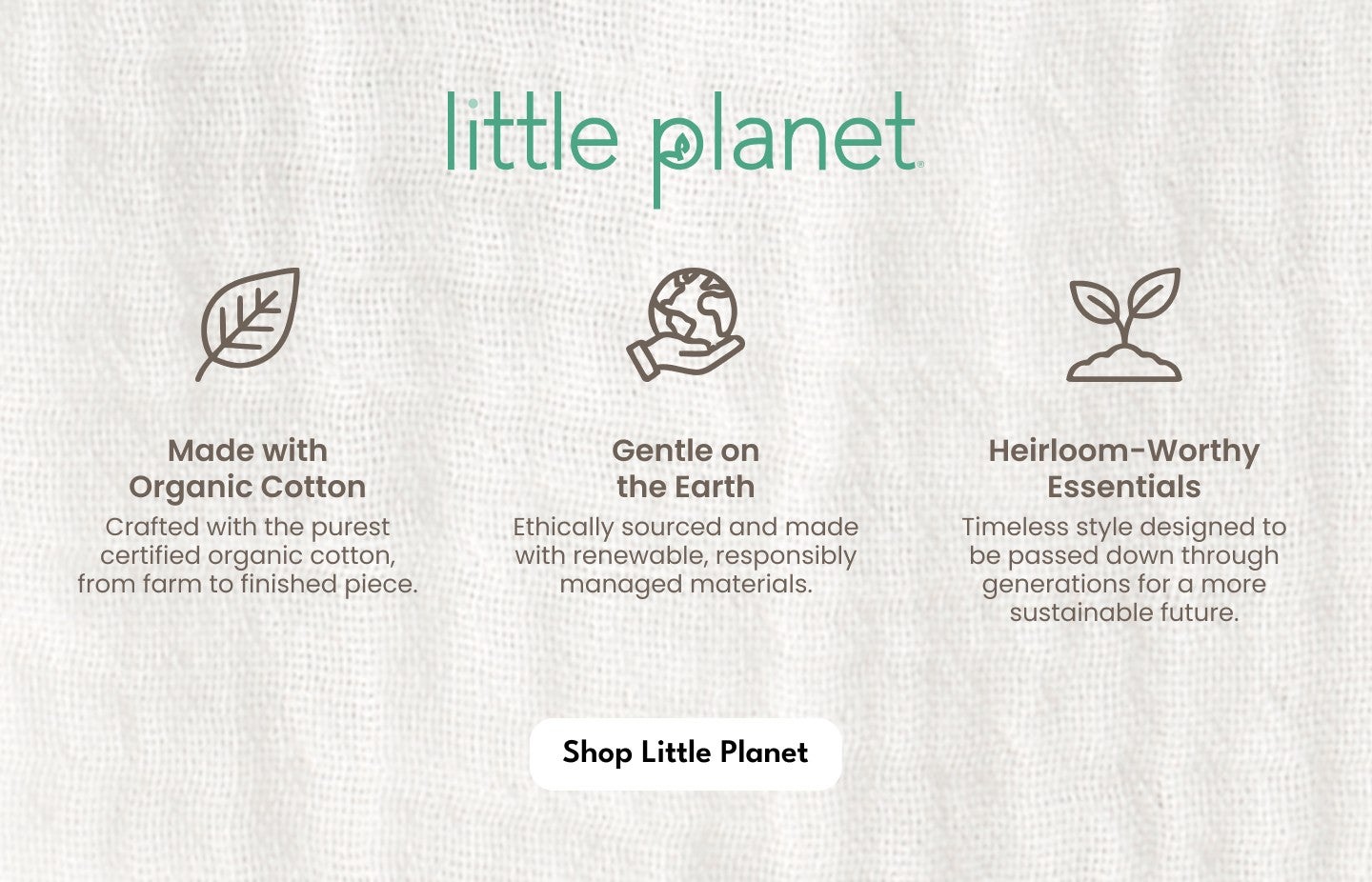 little planet made with organic cotton, gentle on the earth, and heirloom-worthy essentials