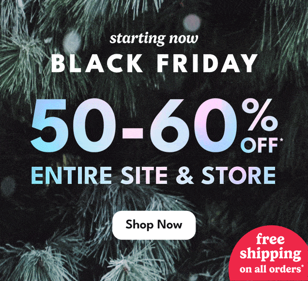 starting now BLACK FRIDAY | 50-60% OFF* ENTIRE SITE & STORE | FREE SHIPPING ON ALL ORDERS*