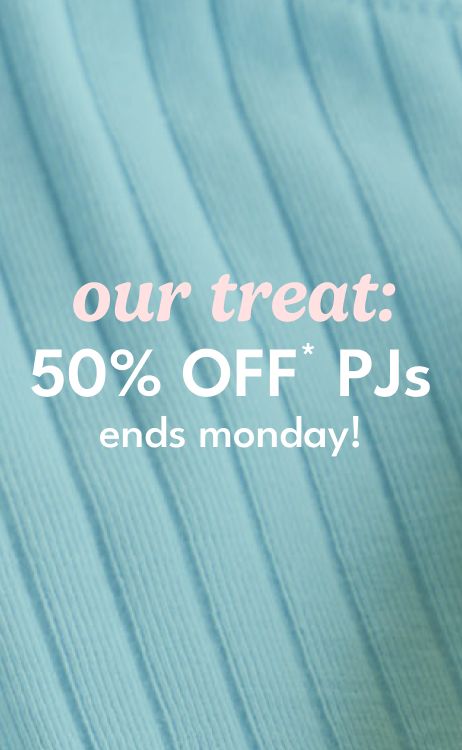 our treat: 50% OFF* PJs ends monday!