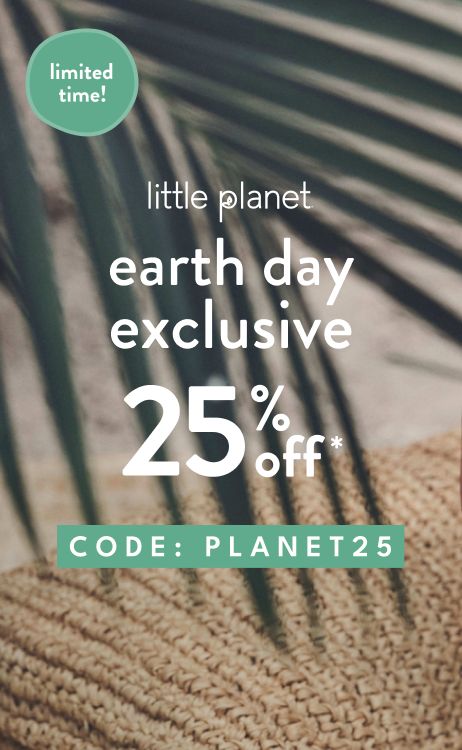 limited time! | little planet earth day exclusive 25% OFF* code: PLANET25