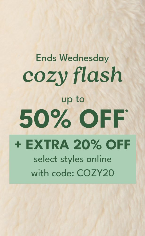 Ends Wednesday cozy flash up to 50% off* + extra 20% off select styles online with code: COZY20