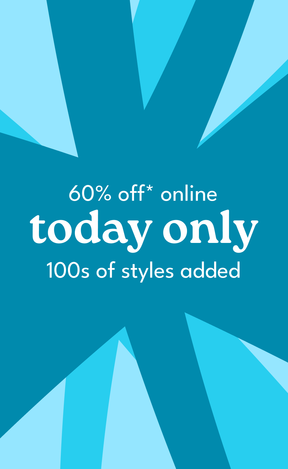 60% off* online today only 100s styles added