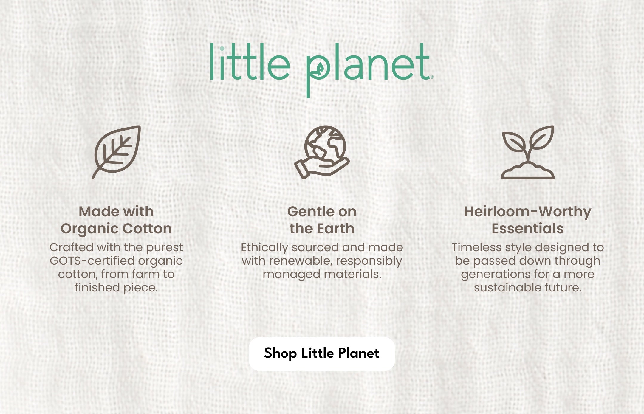 little planet made with organic cotton, gentle on the earth, and heirloom-worthy essentials