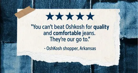Review from an OshKosh customer that says, “You can’t beat Oshkosh for quality and comfortable jeans. They’re our go to.”
