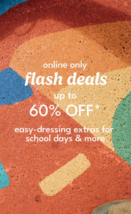 online only flash deals up to 60% off* easy-dressing extras for school days & more