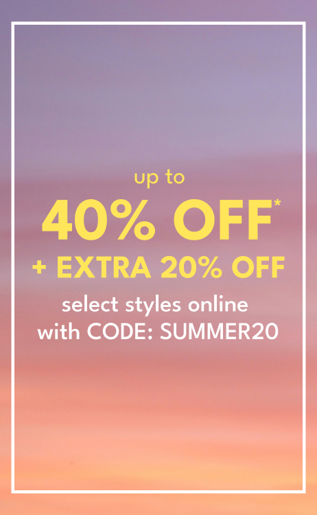 up to 40% OFF* plus, extra 20% off select styles online with code: SUMMER20